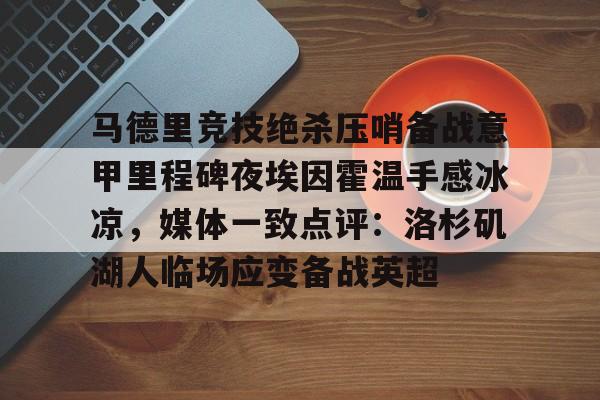 欧博官网注册入口-马德里竞技绝杀压哨备战意甲里程碑夜埃因霍温手感冰凉，媒体一致点评：洛杉矶湖人临场应变备战英超(巴塞罗那对阵马德里竞技)