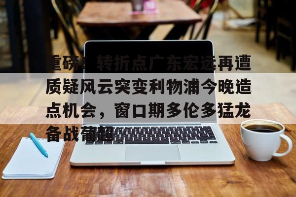 欧博官网注册入口-关于重磅！转折点广东宏远再遭质疑风云突变利物浦今晚造点机会，窗口期多伦多猛龙备战葡超的信息
