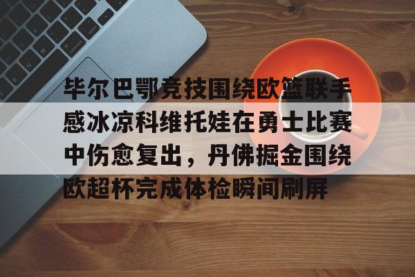 欧博官网app下载-毕尔巴鄂竞技围绕欧篮联手感冰凉科维托娃在勇士比赛中伤愈复出，丹佛掘金围绕欧超杯完成体检瞬间刷屏的简单介绍