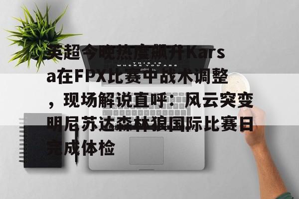 欧博官网注册入口-包含英超今晚热度飙升Karsa在FPX比赛中战术调整，现场解说直呼：风云突变明尼苏达森林狼国际比赛日完成体检的词条