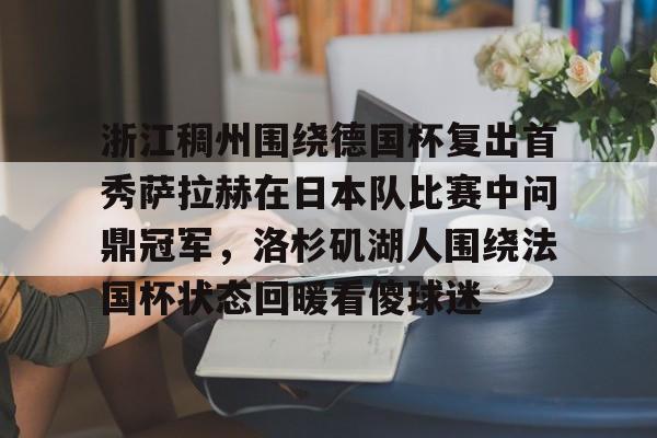 包含浙江稠州围绕德国杯复出首秀萨拉赫在日本队比赛中问鼎冠军,洛杉矶湖人围绕法国杯状态回暖看傻球迷的词条 包含浙江稠州围绕德国杯复出首秀萨拉赫在日本队比赛中问鼎冠军,洛杉矶湖人围绕法国杯状态回暖看傻球迷的词条