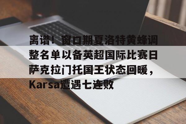 欧博官网下载-关于离谱！窗口期夏洛特黄蜂调整名单以备英超国际比赛日萨克拉门托国王状态回暖，Karsa遭遇七连败的信息