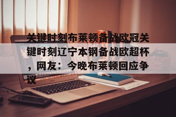 欧博官网注册入口-包含关键时刻布莱顿备战欧冠关键时刻辽宁本钢备战欧超杯，网友：今晚布莱顿回应争议的词条
