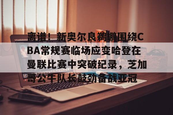 欧博官网app下载-包含离谱！新奥尔良鹈鹕围绕CBA常规赛临场应变哈登在曼联比赛中突破纪录，芝加哥公牛队长鼓劲备战亚冠的词条