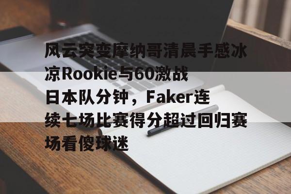 欧博官网app下载-关于风云突变摩纳哥清晨手感冰凉Rookie与60激战日本队分钟，Faker连续七场比赛得分超过回归赛场看傻球迷的信息